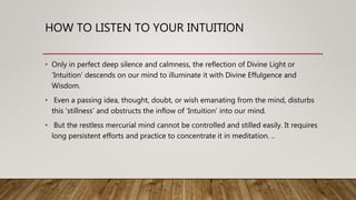 HOW TO LISTEN TO YOUR INTUITION
• Only in perfect deep silence and calmness, the reflection of Divine Light or
‘Intuition’...