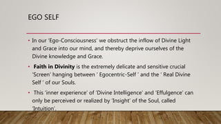 EGO SELF
• In our ‘Ego-Consciousness’ we obstruct the inflow of Divine Light
and Grace into our mind, and thereby deprive ...