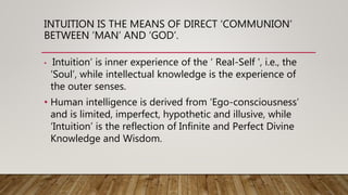 INTUITION IS THE MEANS OF DIRECT ‘COMMUNION’
BETWEEN ‘MAN’ AND ‘GOD’.
• Intuition’ is inner experience of the ‘ Real-Self ...