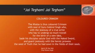 “Jai Tegham! Jai Tegham”
COLOURED CRIMSON
The Khalsa is thus coloured Crimson
with soul of Guru Gobind Singh who,
with the...