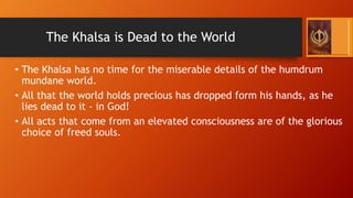 The Khalsa is Dead to the World
• The Khalsa has no time for the miserable details of the humdrum
mundane world.
• All tha...