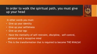 In order to walk the spiritual path, you must give
up your head
In other words you must:
• Give up your identity
• Give up...