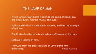 THE LAMP OF MAN
“He in whose Heart burns flickering the Lamp of Naam, day
and night, Know him the Khalsa, the pure!”
Such ...