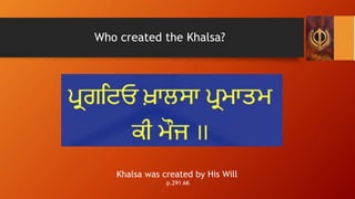 Who created the Khalsa?
Khalsa was created by His Will
p.291 AK
 