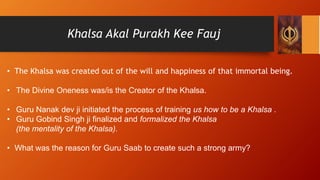 Khalsa Akal Purakh Kee Fauj
• The Khalsa was created out of the will and happiness of that immortal being.
• The Divine On...