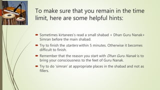 To make sure that you remain in the time
limit, here are some helpful hints:
 Sometimes kirtanees’s read a small shabad +...