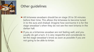 Other guidelines
 All kirtaneea sevadaars should be on stage 20 to 30 minutes
before their time. This allows the kirtanee...