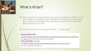 What is Kirtan?
 Kirtan is devotional singing of the praises of God in melody and rhythm. It is an
aid to enable an indiv...