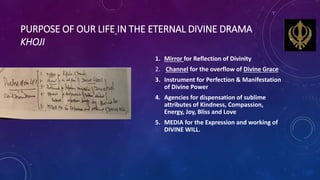 PURPOSE OF OUR LIFE IN THE ETERNAL DIVINE DRAMA
KHOJI
1. Mirror for Reflection of Divinity
2. Channel for the overflow of ...