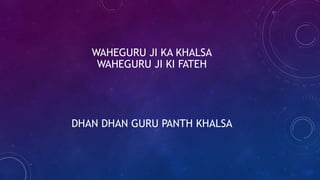 WAHEGURU JI KA KHALSA
WAHEGURU JI KI FATEH
DHAN DHAN GURU PANTH KHALSA
 