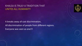 KHALSA IS TRULY A TRADITION THAT
UNITES ALL HUMANITY
It breaks away all cast discrimination,
All discrimination of people ...