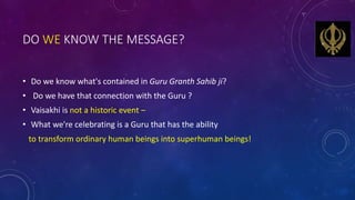 DO WE KNOW THE MESSAGE?
• Do we know what's contained in Guru Granth Sahib ji?
• Do we have that connection with the Guru ...